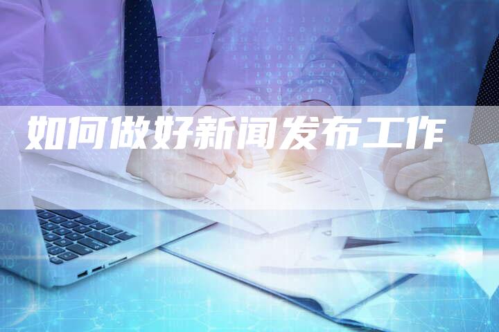 如何做好新闻发布工作
