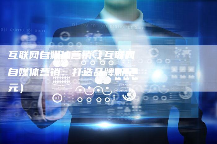 互联网自媒体营销（互联网自媒体营销：打造品牌新纪元）