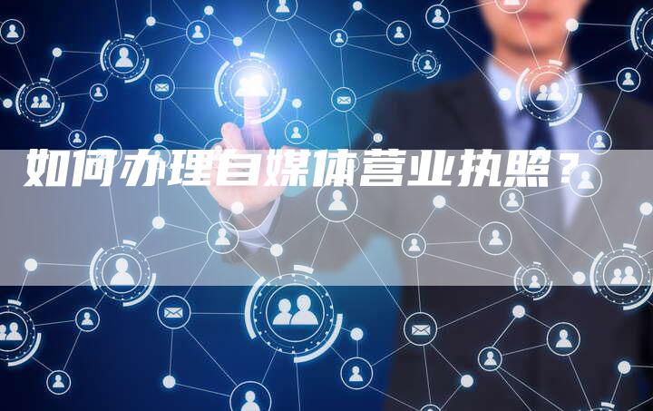 如何办理自媒体营业执照？