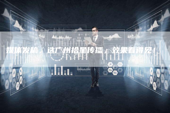 媒体发稿，选广州拾星传播，效果看得见！-直编软文营销网