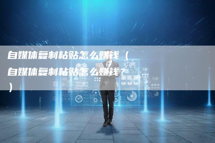 自媒体复制粘贴怎么赚钱（自媒体复制粘贴怎么赚钱？）-直编软文营销网