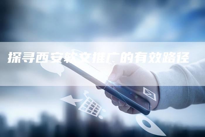 探寻西安软文推广的有效路径-直编软文营销网
