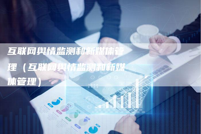 互联网舆情监测和新媒体管理（互联网舆情监测和新媒体管理）-直编软文营销网