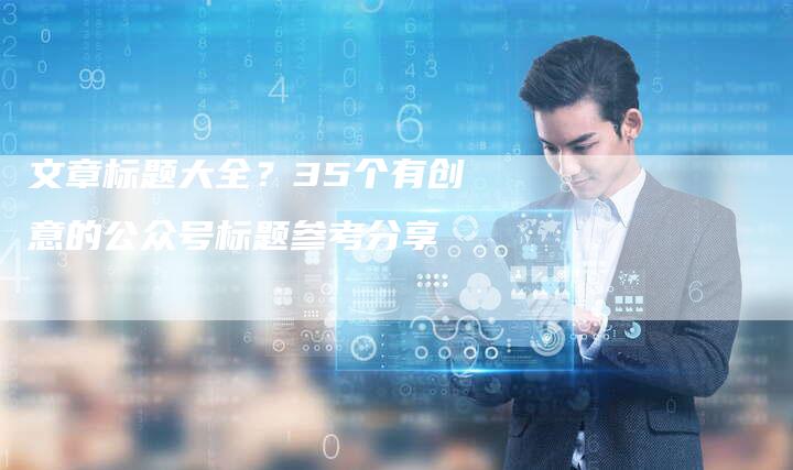 文章标题大全？35个有创意的公众号标题参考分享