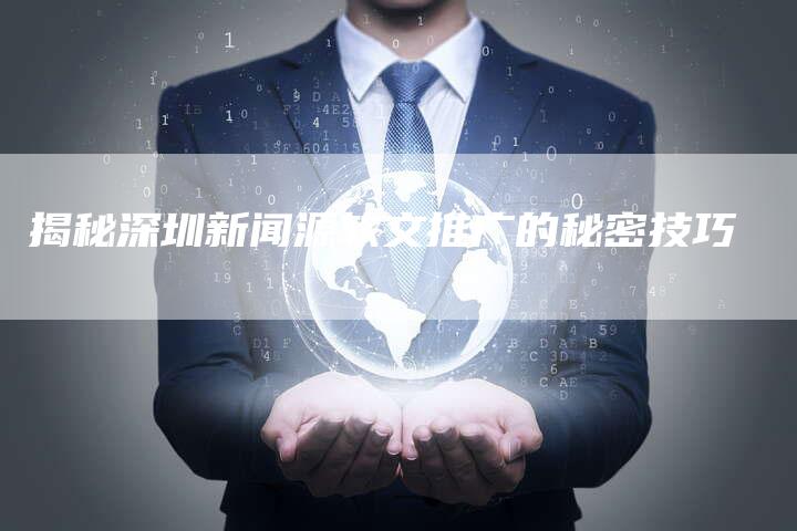 揭秘深圳新闻源软文推广的秘密技巧-直编软文营销网