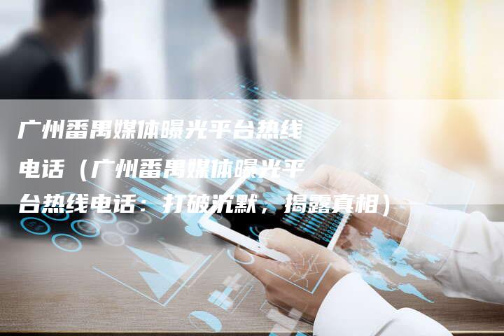 广州番禺媒体曝光平台热线电话（广州番禺媒体曝光平台热线电话：打破沉默，揭露真相）-直编软文营销网