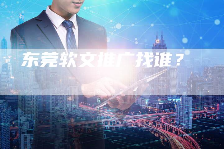 东莞软文推广找谁？-直编软文营销网