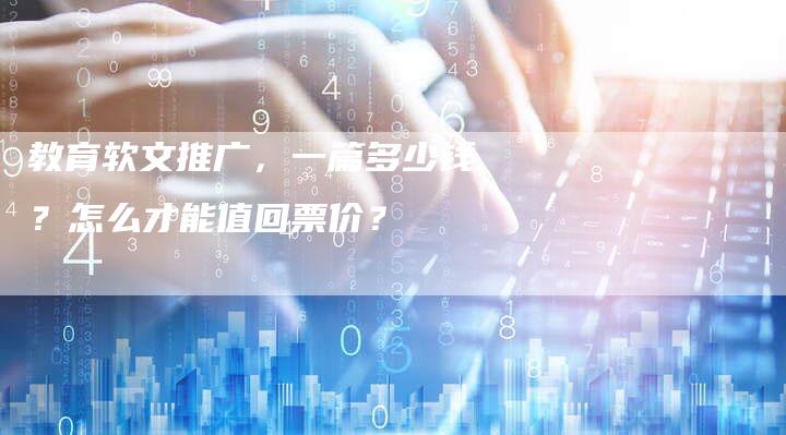 教育软文推广，一篇多少钱？怎么才能值回票价？-直编软文营销网