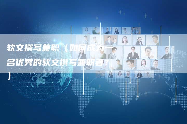 软文撰写兼职（如何成为一名优秀的软文撰写兼职者？）-直编软文营销网