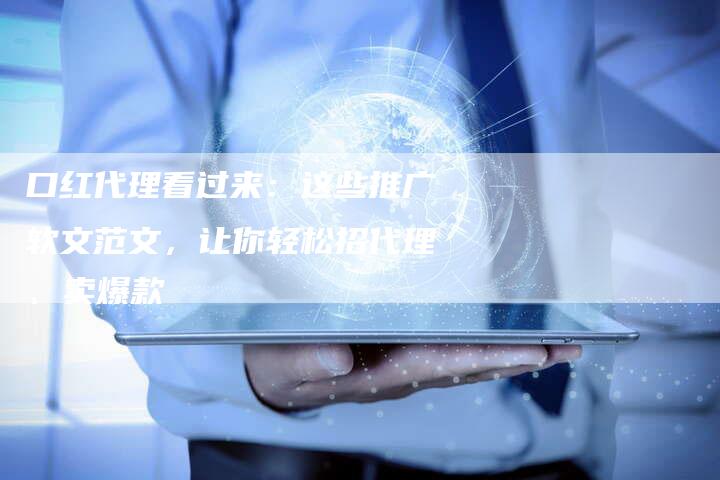 口红代理看过来:这些推广软文范文,让你轻松招代理、卖爆款-直编软文营销网