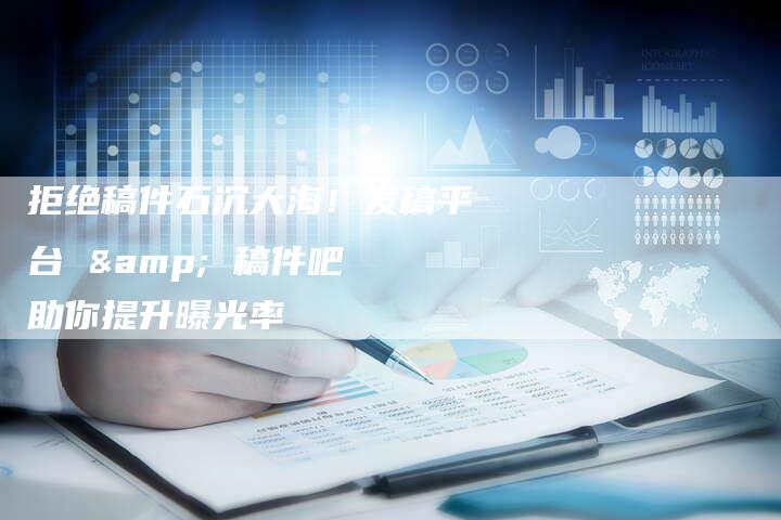 拒绝稿件石沉大海！发稿平台 & 稿件吧 助你提升曝光率-直编软文营销网