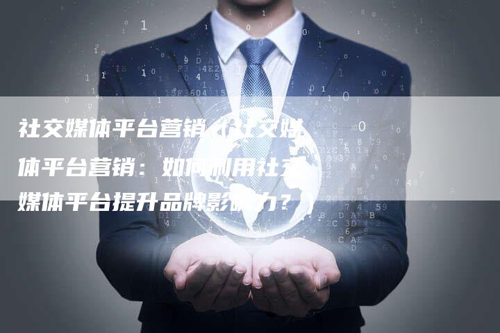 社交媒体平台营销（社交媒体平台营销：如何利用社交媒体平台提升品牌影响力？）