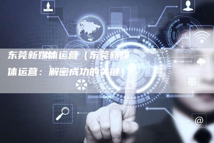 东莞新媒体运营（东莞新媒体运营：解密成功的关键）