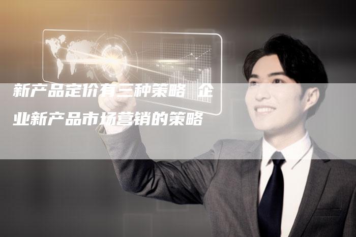新产品定价有三种策略 企业新产品市场营销的策略