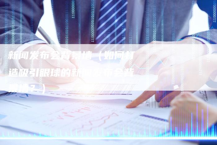 新闻发布会背景墙(如何打造吸引眼球的新闻发布会背景墙?)-直编软文营销网