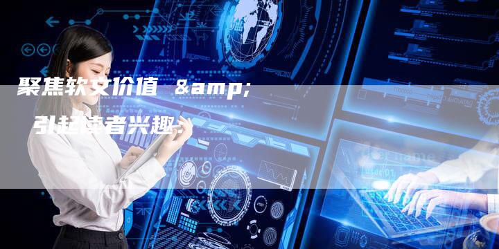 聚焦软文价值 & 引起读者兴趣：-直编软文营销网