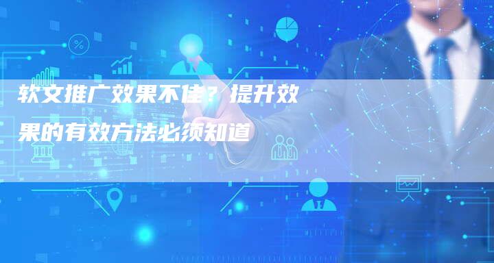 软文推广效果不佳？提升效果的有效方法必须知道-直编软文营销网
