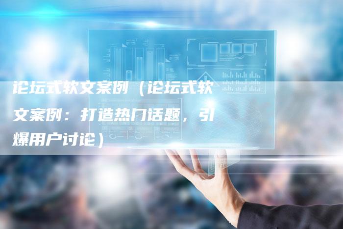 论坛式软文案例（论坛式软文案例：打造热门话题，引爆用户讨论）-直编软文营销网