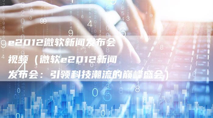 e2012微软新闻发布会视频（微软e2012新闻发布会：引领科技潮流的巅峰盛会）