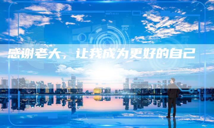 感谢老大，让我成为更好的自己-直编软文营销网