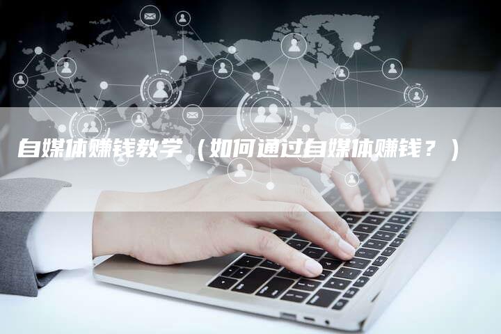 自媒体赚钱教学（如何通过自媒体赚钱？）-直编软文营销网