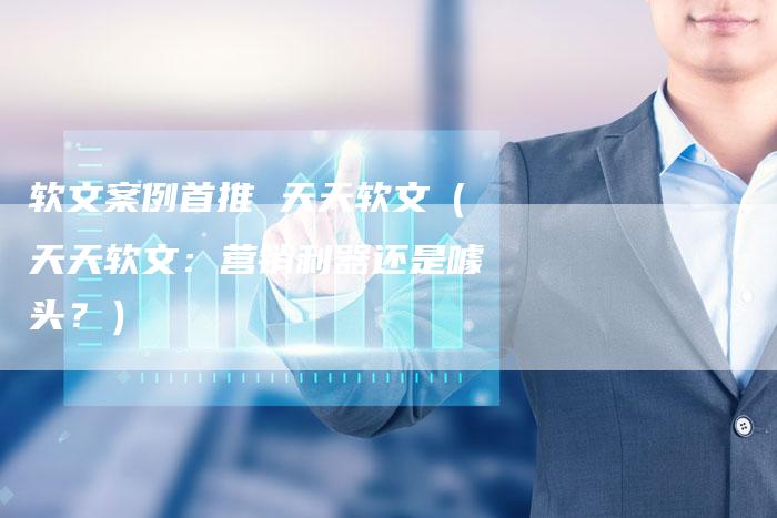 软文案例首推 天天软文（天天软文：营销利器还是噱头？）-直编软文营销网