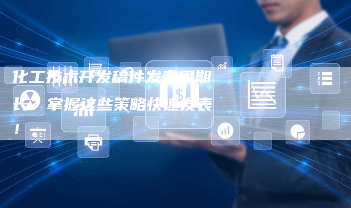 化工技术开发稿件发表周期长？掌握这些策略快速发表！-直编软文营销网
