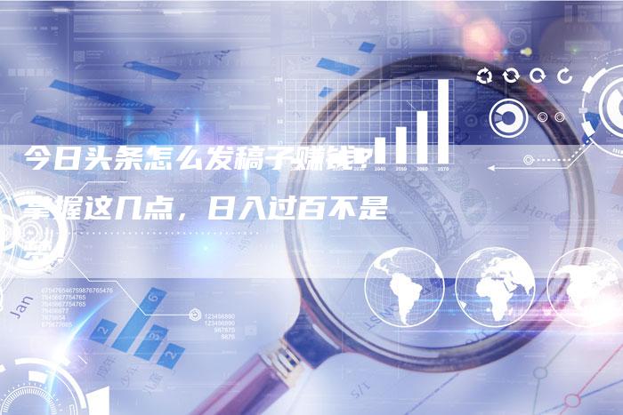 今日头条怎么发稿子赚钱？掌握这几点，日入过百不是梦！