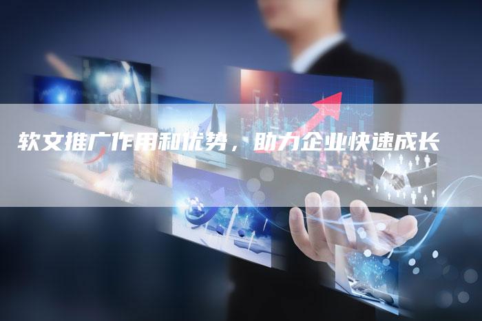 软文推广作用和优势，助力企业快速成长-直编软文营销网