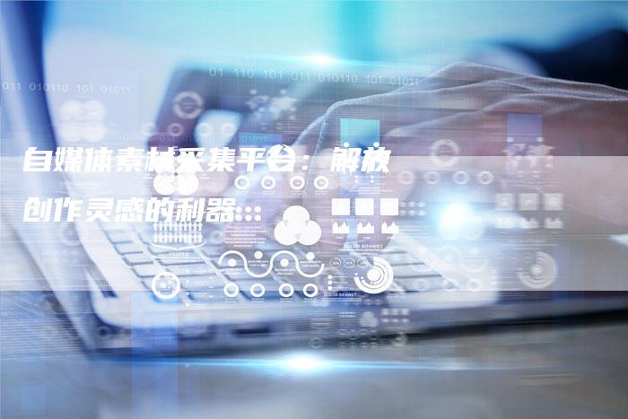 自媒体素材采集平台：解放创作灵感的利器-直编软文营销网