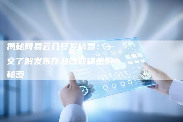 揭秘网易云几号发稿费：一文了解发布作品赚取稿费的秘密-直编软文营销网