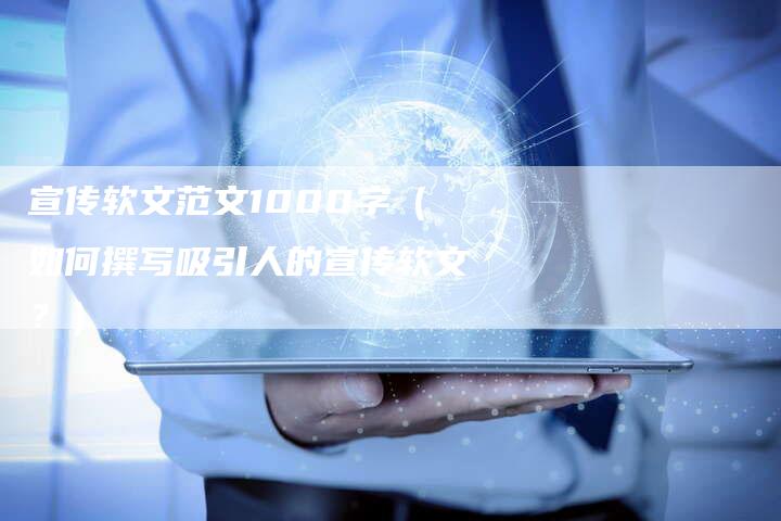 宣传软文范文1000字（如何撰写吸引人的宣传软文？）-直编软文营销网