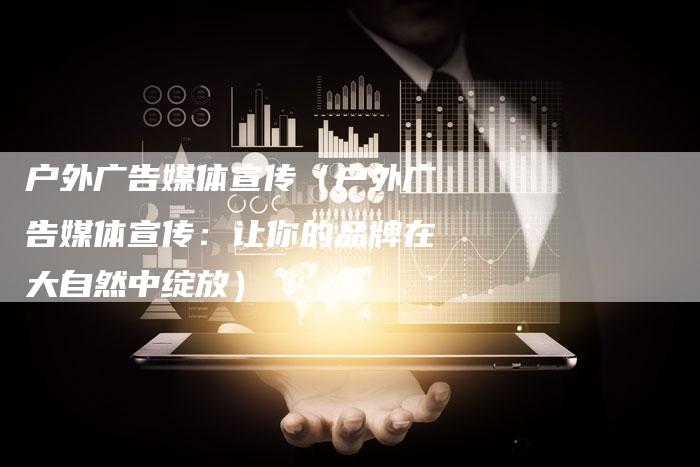 户外广告媒体宣传（户外广告媒体宣传：让你的品牌在大自然中绽放）-直编软文营销网