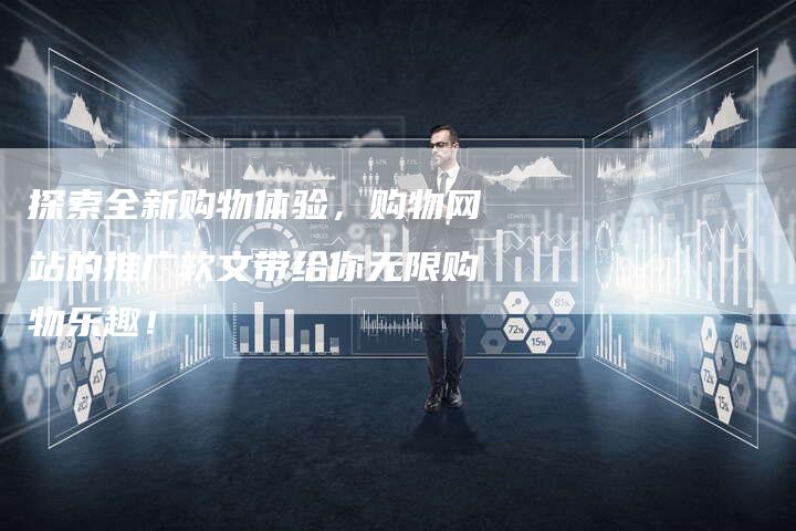 探索全新购物体验，购物网站的推广软文带给你无限购物乐趣！-直编软文营销网