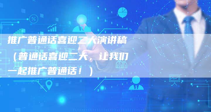 推广普通话喜迎二大演讲稿(普通话喜迎二大,让我们一起推广普通话!)-直编软文营销网