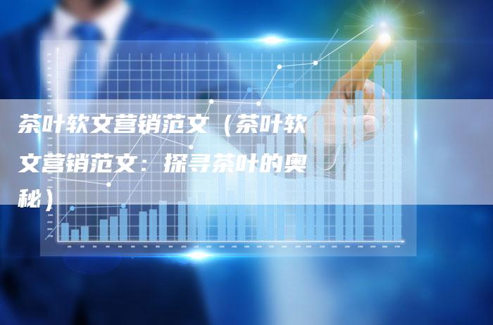 茶叶软文营销范文（茶叶软文营销范文：探寻茶叶的奥秘）-直编软文营销网