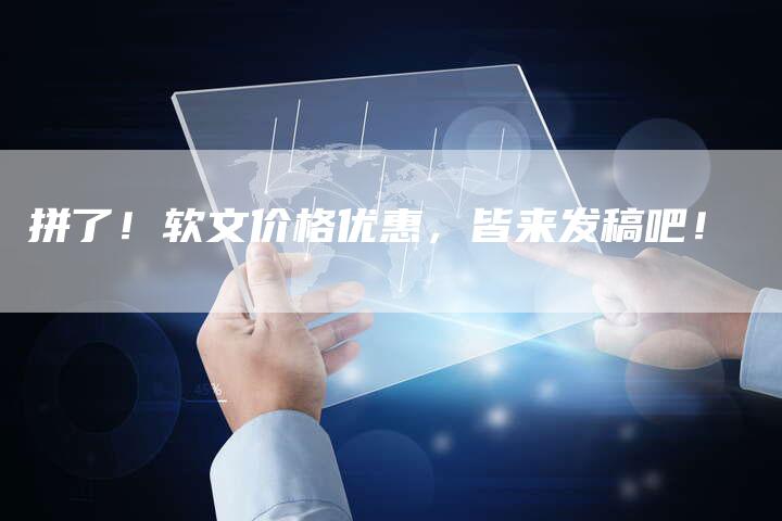 拼了！软文价格优惠，皆来发稿吧！