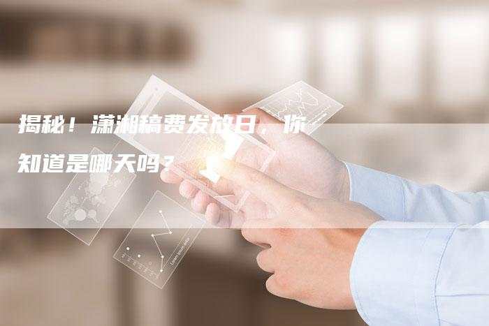 揭秘！潇湘稿费发放日，你知道是哪天吗？-直编软文营销网