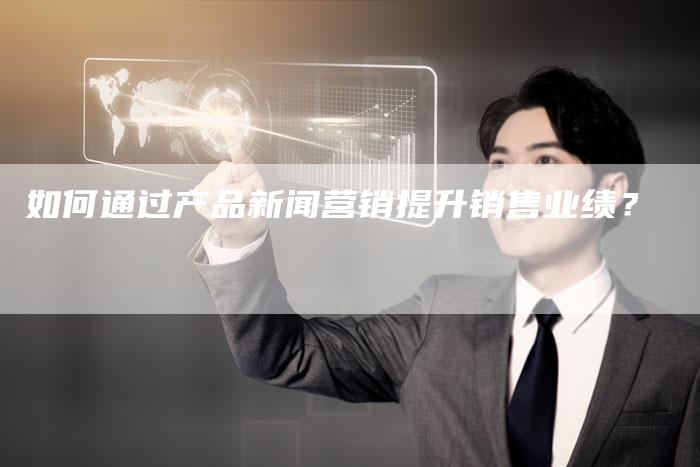 如何通过产品新闻营销提升销售业绩？