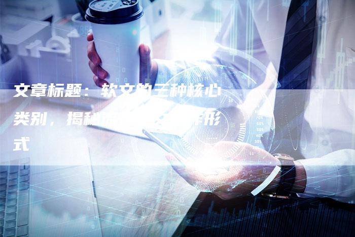 文章标题：软文的三种核心类别，揭秘流行软文创作形式-直编软文营销网
