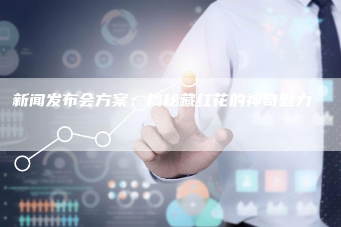 新闻发布会方案：揭秘藏红花的神奇魅力-直编软文营销网