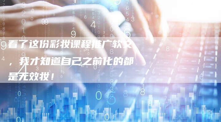 看了这份彩妆课程推广软文，我才知道自己之前化的都是无效妆！-直编软文营销网