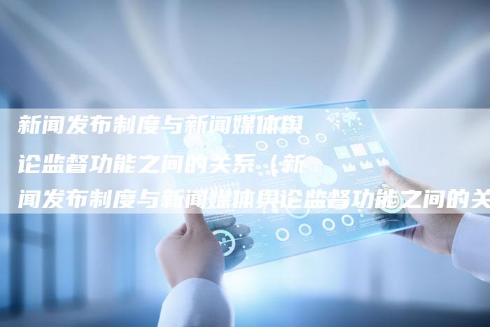 新闻发布制度与新闻媒体舆论监督功能之间的关系（新闻发布制度与新闻媒体舆论监督功能之间的关系）-直编软文营销网