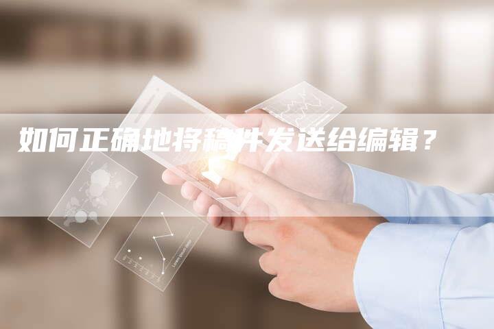 如何正确地将稿件发送给编辑？