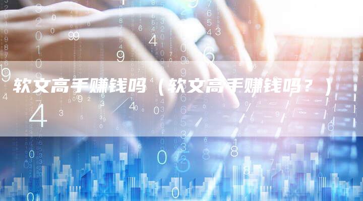 软文高手赚钱吗（软文高手赚钱吗？）-直编软文营销网