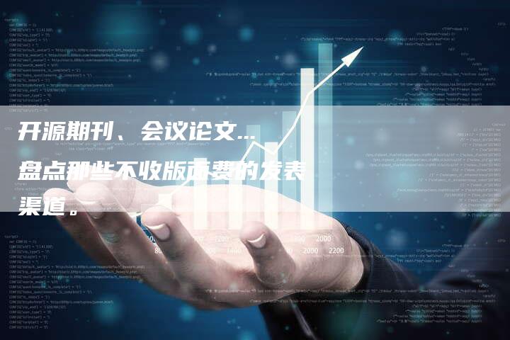 开源期刊、会议论文...盘点那些不收版面费的发表渠道。-直编软文营销网