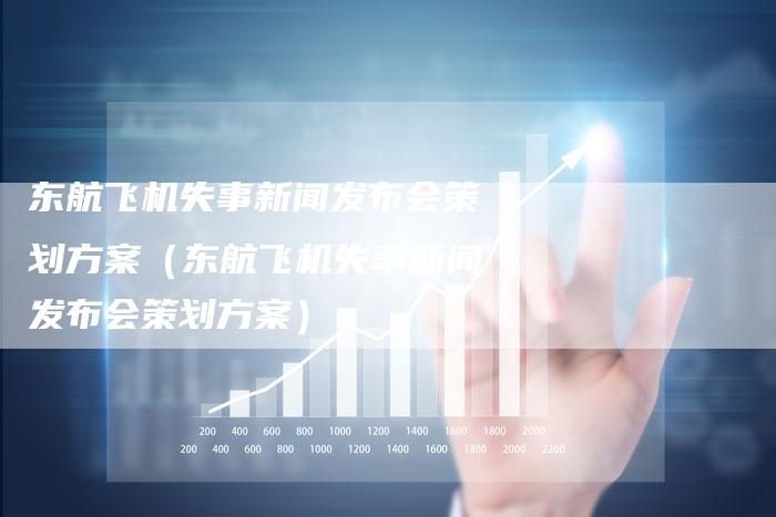 东航飞机失事新闻发布会策划方案（东航飞机失事新闻发布会策划方案）-直编软文营销网