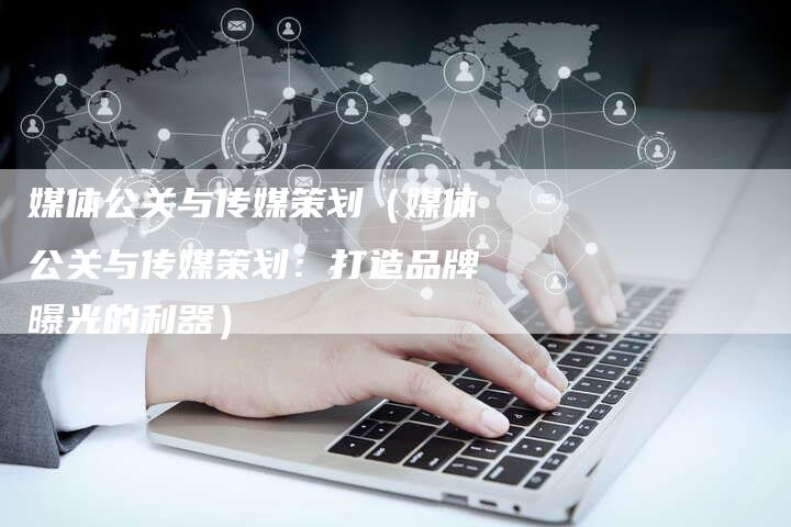 媒体公关与传媒策划（媒体公关与传媒策划：打造品牌曝光的利器）