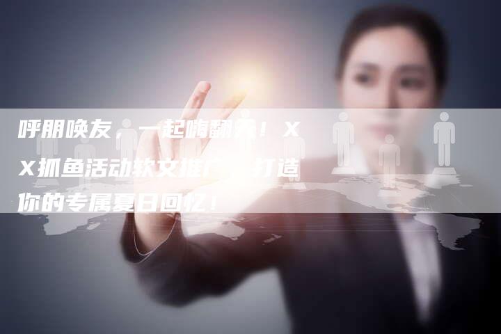 呼朋唤友，一起嗨翻天！XX抓鱼活动软文推广，打造你的专属夏日回忆！-直编软文营销网
