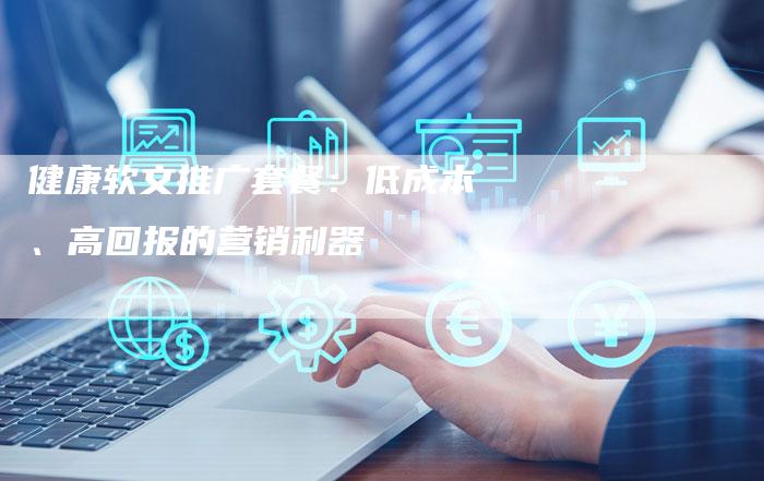 健康软文推广套餐：低成本、高回报的营销利器-直编软文营销网